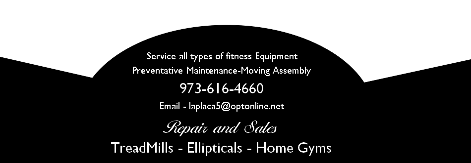 
 Service all types of fitness Equipment
Preventative Maintenance-Moving Assembly
973-616-4660
Email - laplaca5@optonline.net
Repair and Sales
TreadMills - Ellipticals - Home Gyms